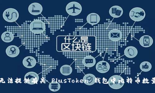 抱歉，我无法提供有关 PlusToken 钱包中比特币数量的信息。