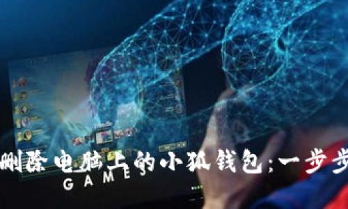 如何彻底删除电脑上的小狐钱包：一步步详细指南