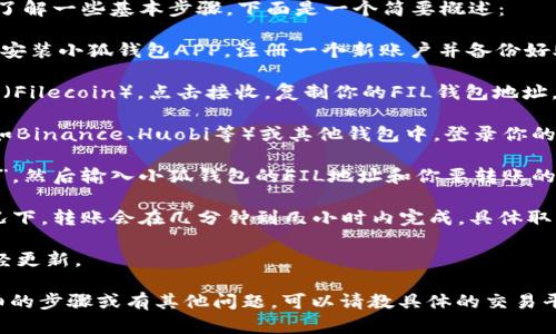 要将FIL（Filecoin）转到小狐钱包（XiaoFox Wallet），首先需要了解一些基本步骤。下面是一个简要概述：

1. **创建小狐钱包账户**：如果你还没有小狐钱包，请先下载并安装小狐钱包APP，注册一个新账户并备份好助记词。

2. **获取小狐钱包的FIL地址**：打开小狐钱包，找到并选择FIL（Filecoin），点击接收，复制你的FIL钱包地址。

3. **进入交易平台或原钱包**：如果你的FIL存储在交易平台（如Binance、Huobi等）或其他钱包中，登录你的账户。

4. **发起转账**：在你目前存储FIL的地方，选择“提现”或“转账”，然后输入小狐钱包的FIL地址和你要转账的数量。

5. **确认交易**：检查所有信息是否无误后，确认交易。一般情况下，转账会在几分钟到几小时内完成，具体取决于网络拥堵情况。

6. **查看转账状态**：返回小狐钱包，查看你的FIL余额是否已经更新。

希望这个简短的说明能帮助你顺利进行转账。如果你需要更详细的步骤或有其他问题，可以请教具体的交易平台或小狐钱包的客服帮助，或者是参考相关的用户手册和教程。