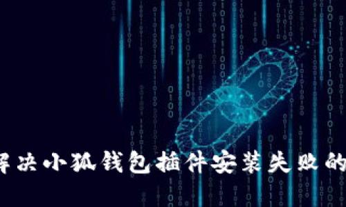 如何解决小狐钱包插件安装失败的问题？